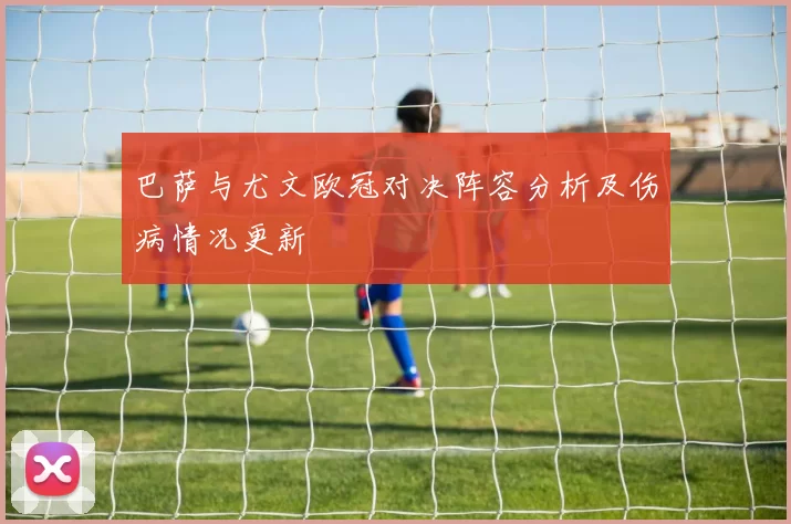巴萨与尤文欧冠对决阵容分析及伤病情况更新