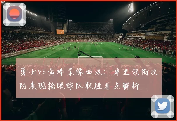 勇士vs黄蜂录像回放：库里领衔攻防表现抢眼球队取胜看点解析