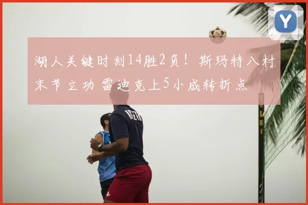 湖人关键时刻14胜2负！斯玛特八村末节立功 雷迪克上5小成转折点