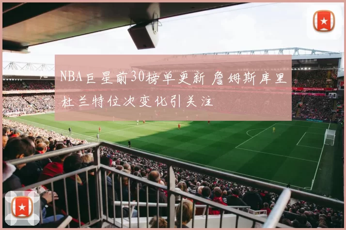 NBA巨星前30榜单更新 詹姆斯库里杜兰特位次变化引关注