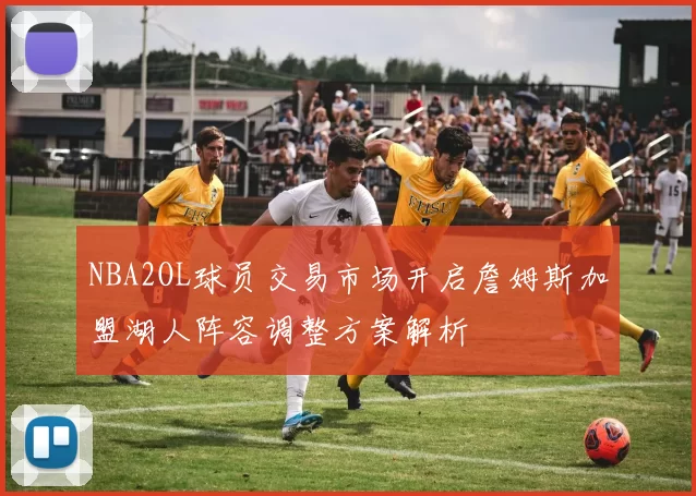 NBA2OL球员交易市场开启詹姆斯加盟湖人阵容调整方案解析