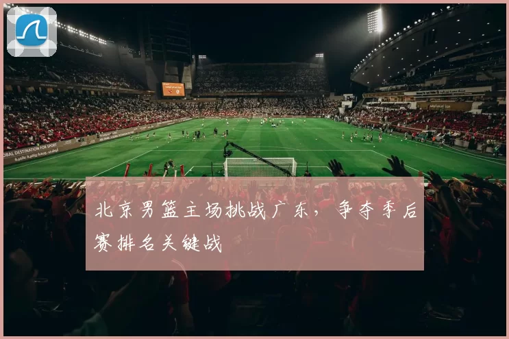 北京男篮主场挑战广东，争夺季后赛排名关键战