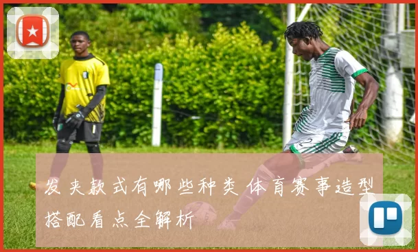 发夹款式有哪些种类 体育赛事造型搭配看点全解析