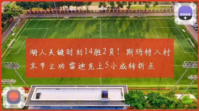 湖人关键时刻14胜2负！斯玛特八村末节立功 雷迪克上5小成转折点