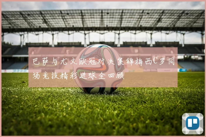 巴萨与尤文欧冠对决集锦梅西C罗同场竞技精彩进球全回顾