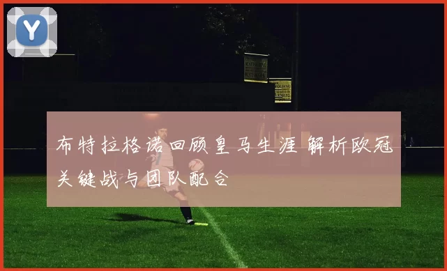 布特拉格诺回顾皇马生涯 解析欧冠关键战与团队配合