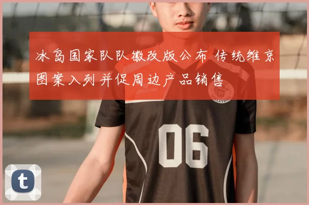 冰岛国家队队徽改版公布 传统维京图案入列并促周边产品销售