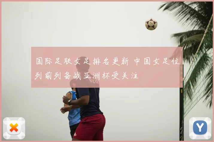 国际足联女足排名更新 中国女足位列前列备战亚洲杯受关注