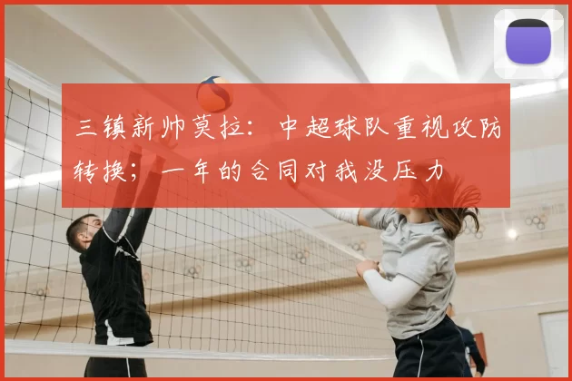 三镇新帅莫拉：中超球队重视攻防转换；一年的合同对我没压力