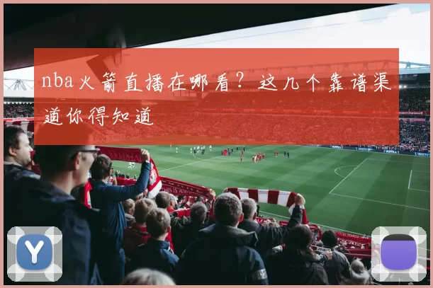 nba火箭直播在哪看？这几个靠谱渠道你得知道