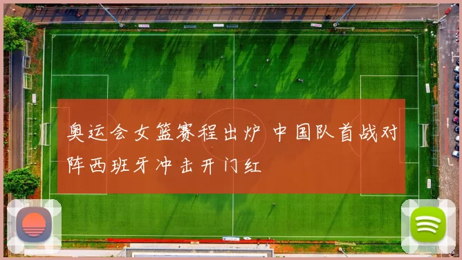 奥运会女篮赛程出炉 中国队首战对阵西班牙冲击开门红