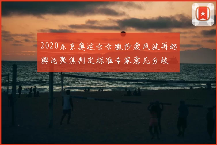 2020东京奥运会会徽抄袭风波再起舆论聚焦判定标准专家意见分歧