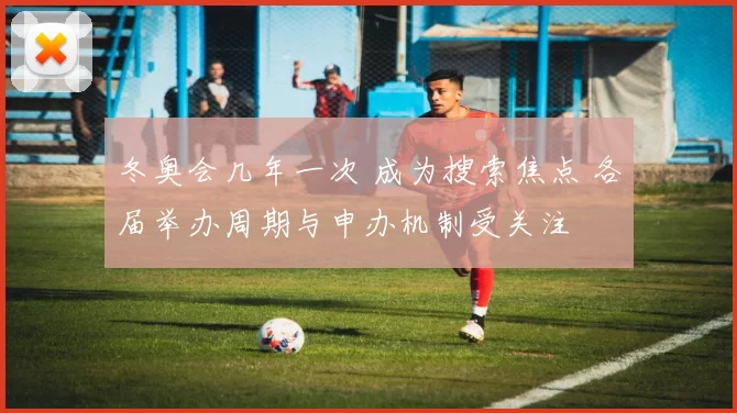 冬奥会几年一次 成为搜索焦点 各届举办周期与申办机制受关注