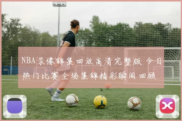 NBA录像锦集回放高清完整版 今日热门比赛全场集锦精彩瞬间回顾
