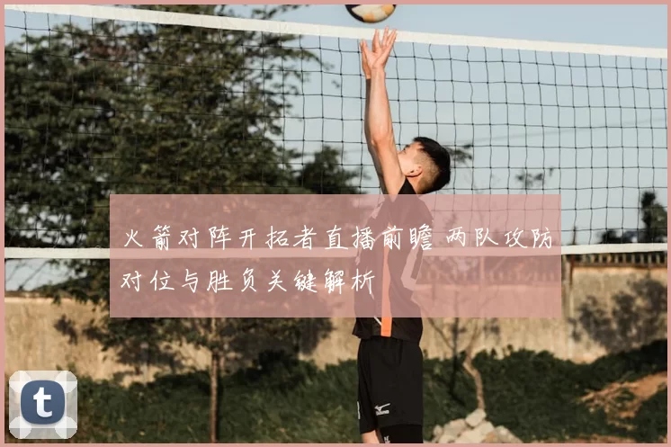 火箭对阵开拓者直播前瞻 两队攻防对位与胜负关键解析