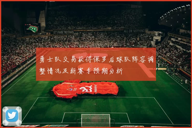 勇士队交易获得保罗后球队阵容调整情况及新赛季预期分析