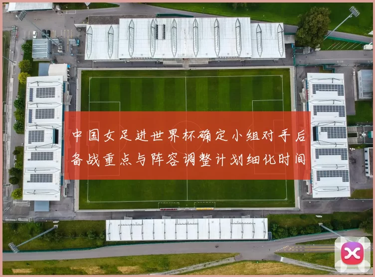 中国女足进世界杯确定小组对手后备战重点与阵容调整计划细化时间表
