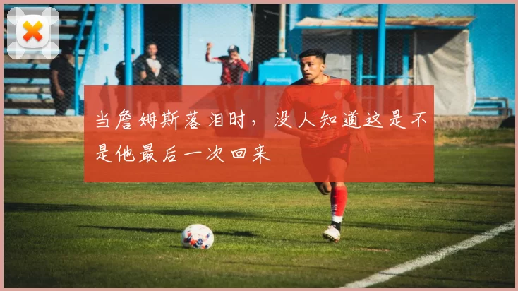 当詹姆斯落泪时，没人知道这是不是他最后一次回来