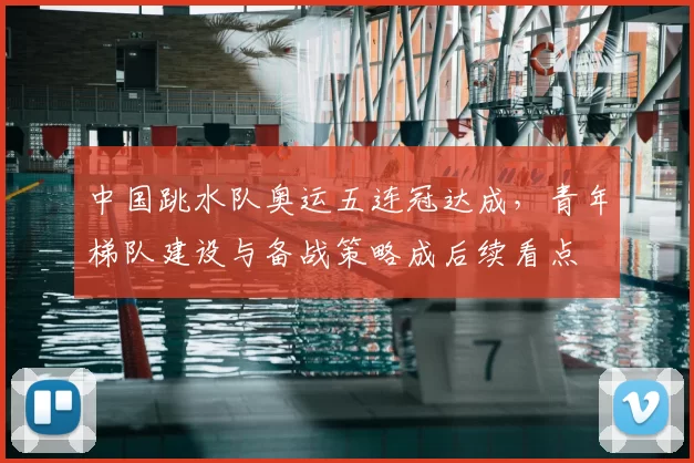 中国跳水队奥运五连冠达成,青年梯队建设与备战策略成后续看点