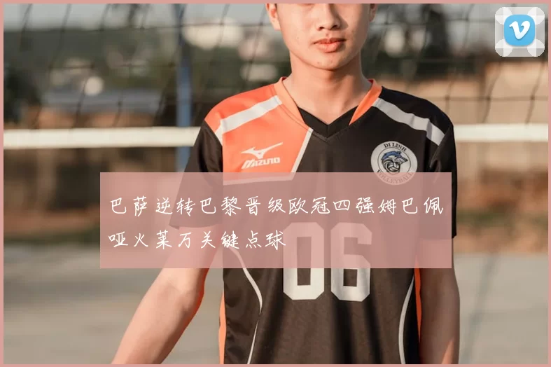 巴萨逆转巴黎晋级欧冠四强姆巴佩哑火莱万关键点球