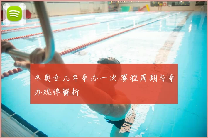 冬奥会几年举办一次 赛程周期与举办规律解析