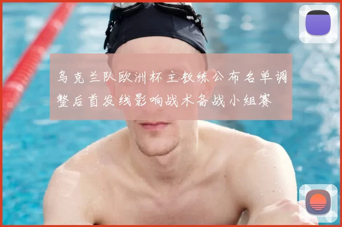 乌克兰队欧洲杯主教练公布名单调整后首发线影响战术备战小组赛