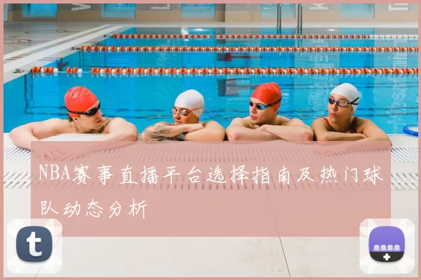 NBA赛事直播平台选择指南及热门球队动态分析