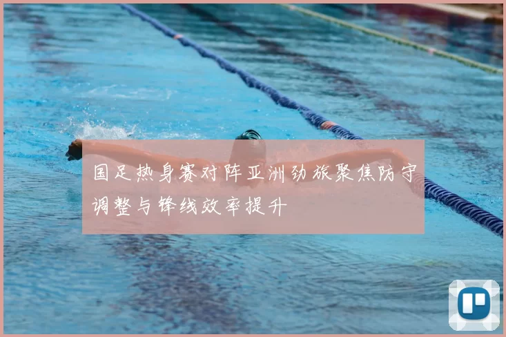 国足热身赛对阵亚洲劲旅聚焦防守调整与锋线效率提升