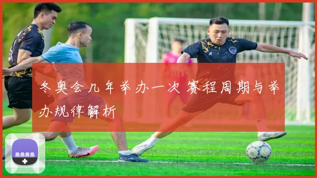 冬奥会几年举办一次 赛程周期与举办规律解析