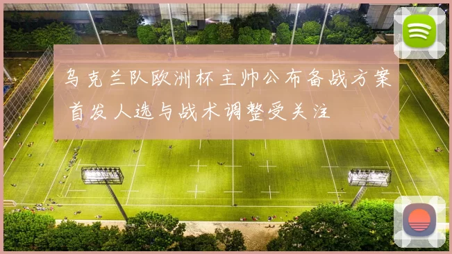 乌克兰队欧洲杯主帅公布备战方案 首发人选与战术调整受关注