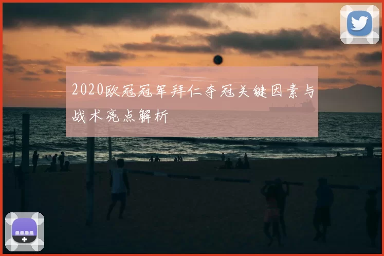 2020欧冠冠军拜仁夺冠关键因素与战术亮点解析