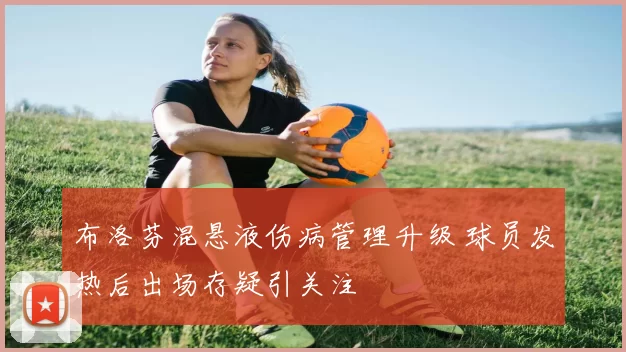 布洛芬混悬液伤病管理升级 球员发热后出场存疑引关注