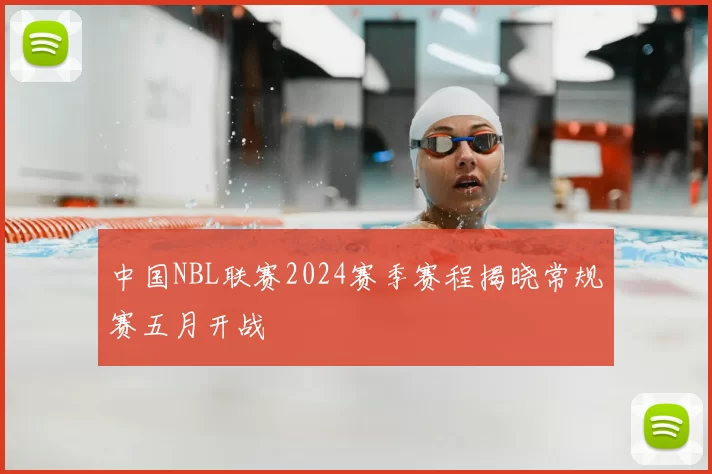 中国NBL联赛2024赛季赛程揭晓常规赛五月开战