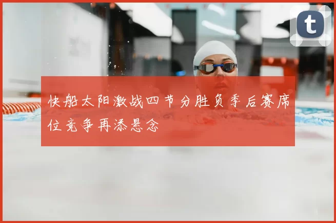 快船太阳激战四节分胜负季后赛席位竞争再添悬念