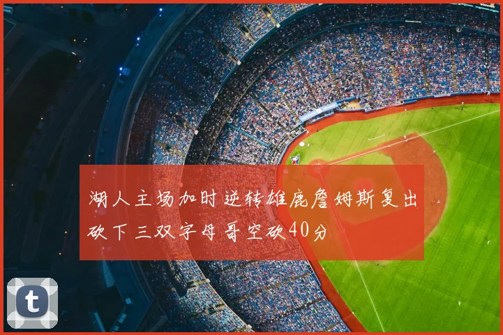 湖人主场加时逆转雄鹿詹姆斯复出砍下三双字母哥空砍40分