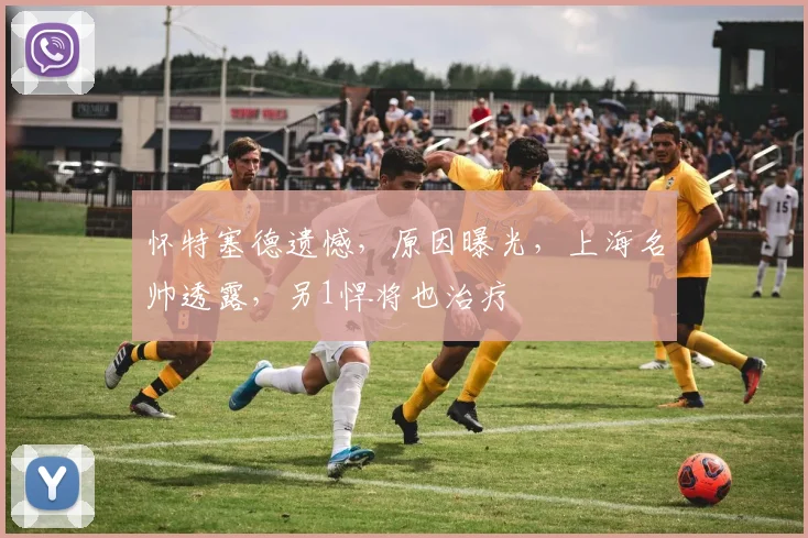 怀特塞德遗憾，原因曝光，上海名帅透露，另1悍将也治疗