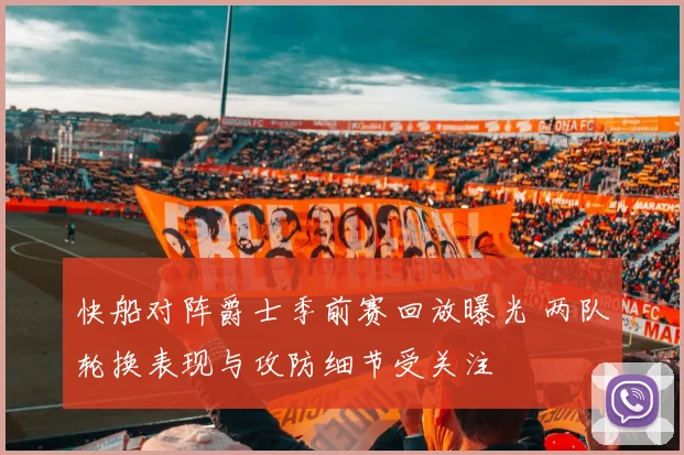 快船对阵爵士季前赛回放曝光 两队轮换表现与攻防细节受关注