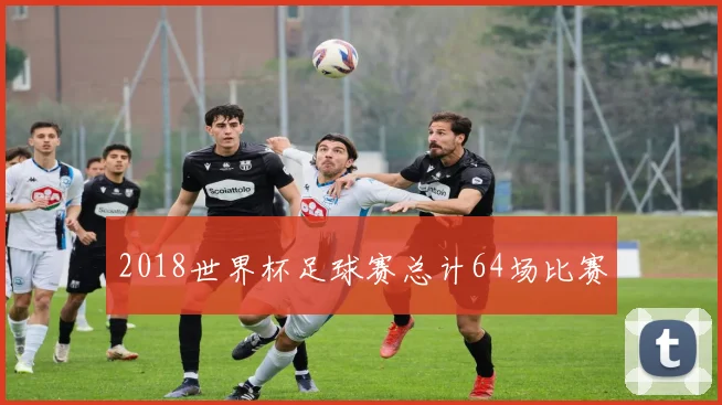 2018世界杯足球赛总计64场比赛