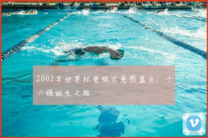 2002年世界杯晋级示意图盘点：十六强诞生之路