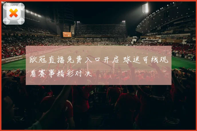 欧冠直播免费入口开启 球迷可线观看赛事精彩对决