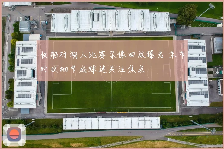 快船对湖人比赛录像回放曝光 末节对攻细节成球迷关注焦点
